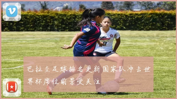 巴拉圭足球排名更新国家队冲击世界杯席位前景受关注