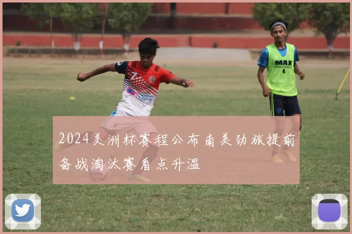 2024美洲杯赛程公布南美劲旅提前备战淘汰赛看点升温