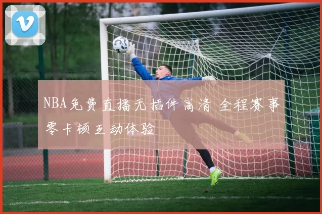 NBA免费直播无插件高清 全程赛事零卡顿互动体验