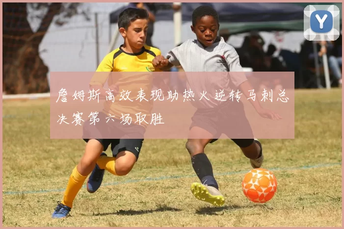 詹姆斯高效表现助热火逆转马刺总决赛第六场取胜