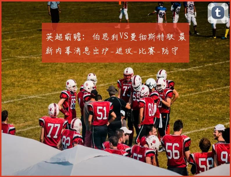 英超前瞻：伯恩利VS曼彻斯特联 最新内幕消息出炉_进攻_比赛_防守