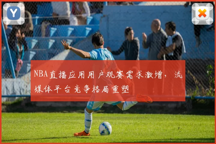 NBA直播应用用户观赛需求激增，流媒体平台竞争格局重塑