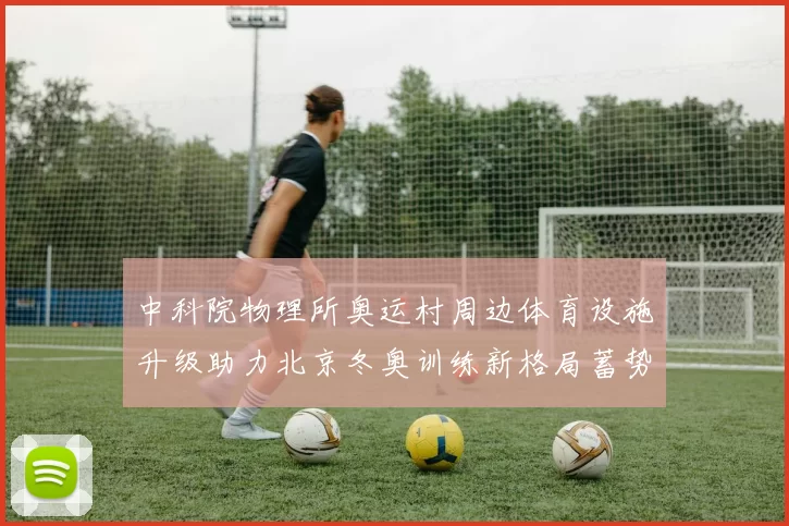 中科院物理所奥运村周边体育设施升级助力北京冬奥训练新格局蓄势