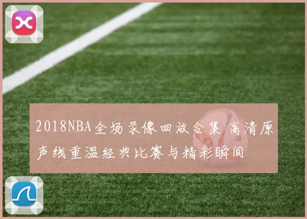 2018NBA全场录像回放合集 高清原声线重温经典比赛与精彩瞬间