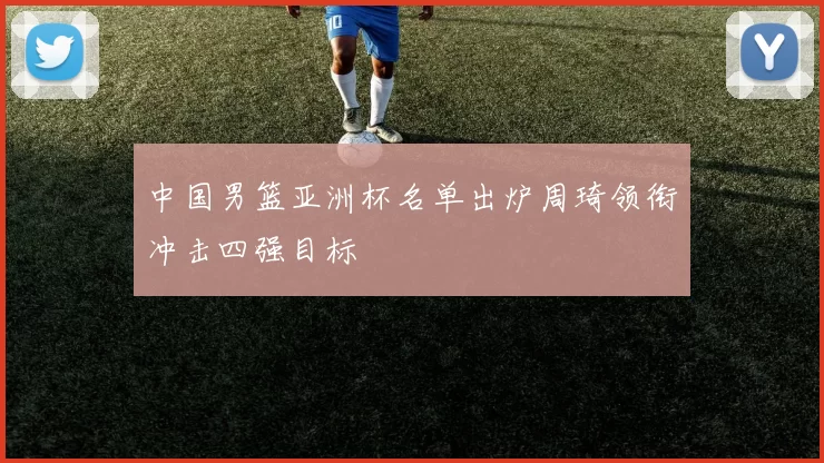 中国男篮亚洲杯名单出炉周琦领衔冲击四强目标