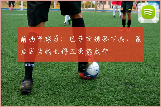 前西甲球员：巴萨曾想签下我，最后因为我长得丑没能成行