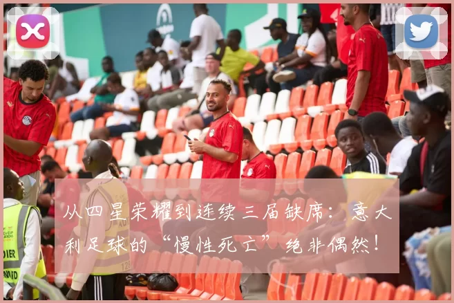 从四星荣耀到连续三届缺席：意大利足球的“慢性死亡”绝非偶然！