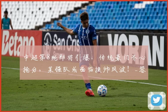 中超第8轮即将引爆，传统豪门齐心抢分，某强队或面临换帅风波！_蓉城_比赛_主场
