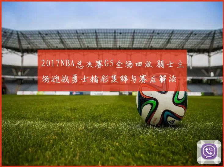 2017NBA总决赛G5全场回放 骑士主场迎战勇士精彩集锦与赛后解读
