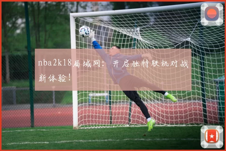 nba2k18局域网：开启独特联机对战新体验！