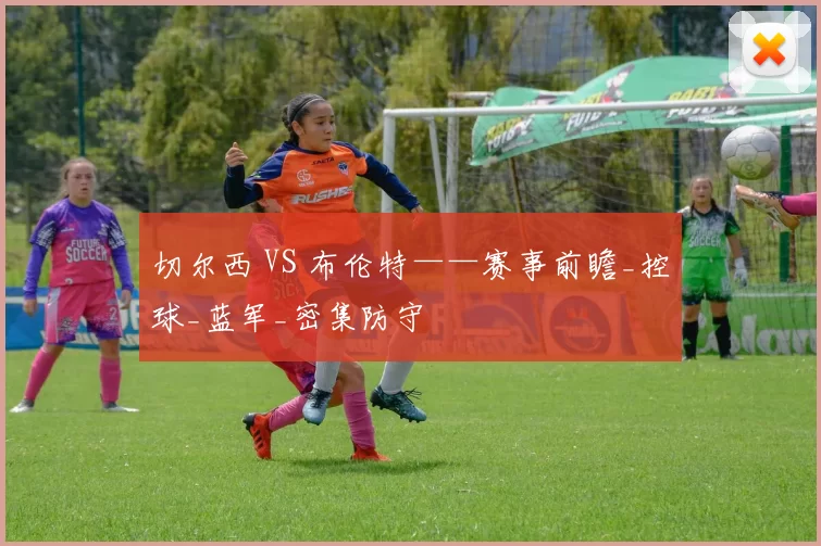 切尔西 VS 布伦特——赛事前瞻_控球_蓝军_密集防守