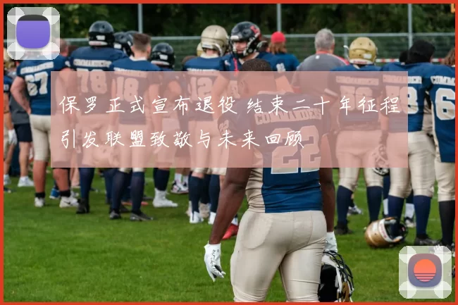 保罗正式宣布退役 结束二十年征程引发联盟致敬与未来回顾