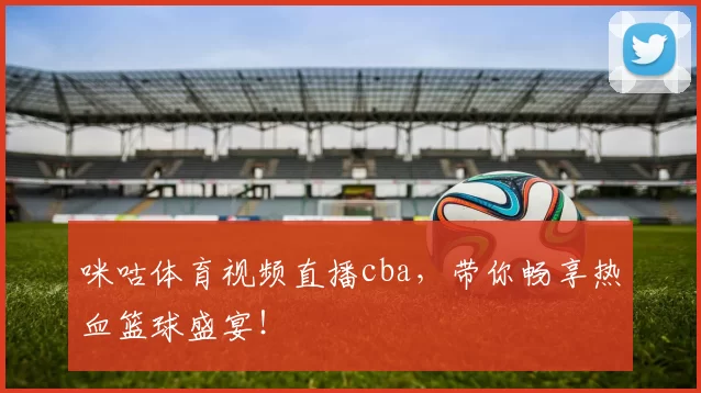 咪咕体育视频直播cba，带你畅享热血篮球盛宴！