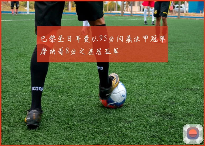 巴黎圣日耳曼以95分问鼎法甲冠军摩纳哥8分之差居亚军
