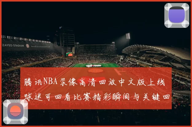 腾讯NBA录像高清回放中文版上线 球迷可回看比赛精彩瞬间与关键回合