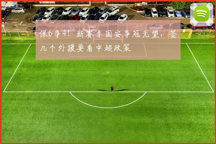 保6争4！新赛季国安争冠无望，签几个外援要看中超政策