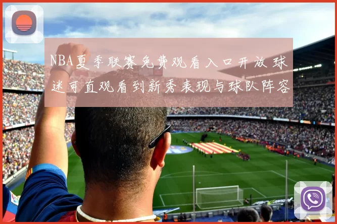 NBA夏季联赛免费观看入口开放 球迷可直观看到新秀表现与球队阵容调整