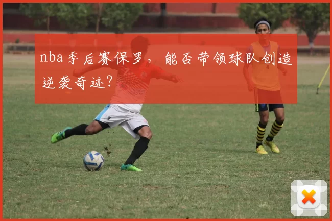 nba季后赛保罗，能否带领球队创造逆袭奇迹？