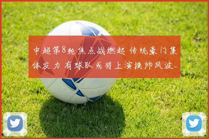 中超第8轮焦点战燃起 传统豪门集体发力 有球队或将上演换帅风波_赛季_浙江队_蓉城