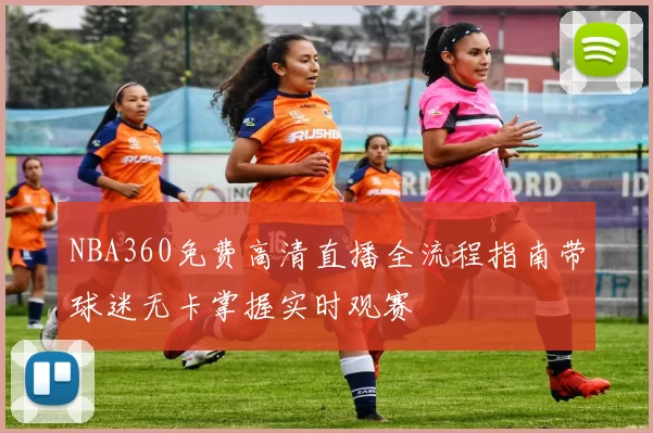 NBA360免费高清直播全流程指南带球迷无卡掌握实时观赛