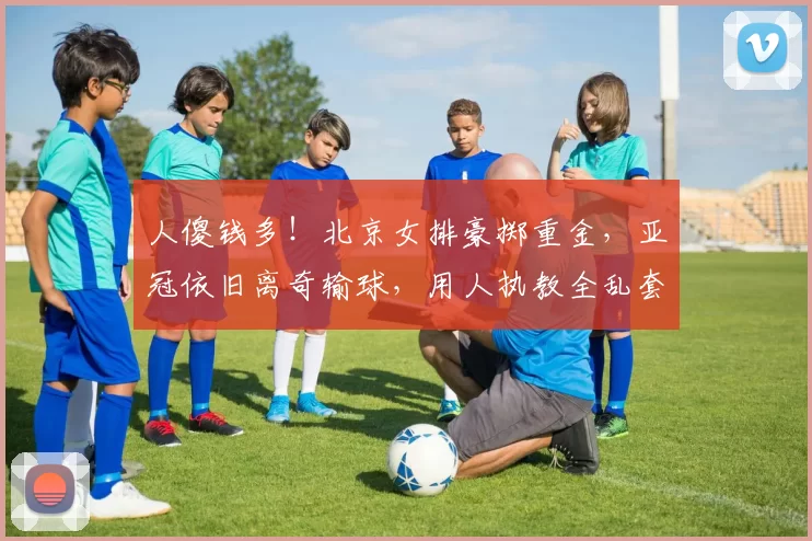人傻钱多！北京女排豪掷重金，亚冠依旧离奇输球，用人执教全乱套