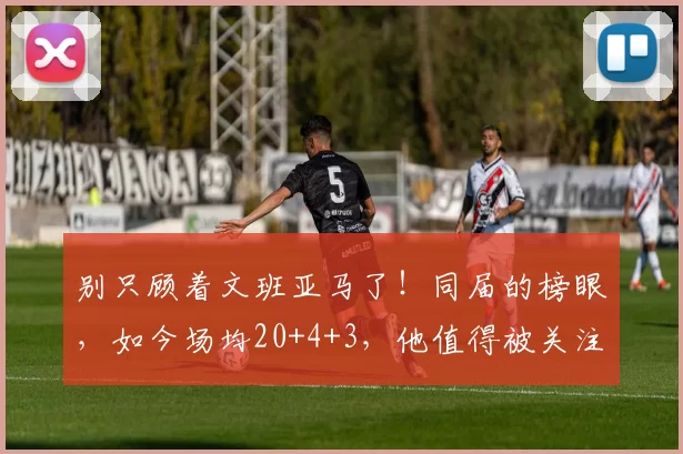 别只顾着文班亚马了！同届的榜眼，如今场均20+4+3，他值得被关注