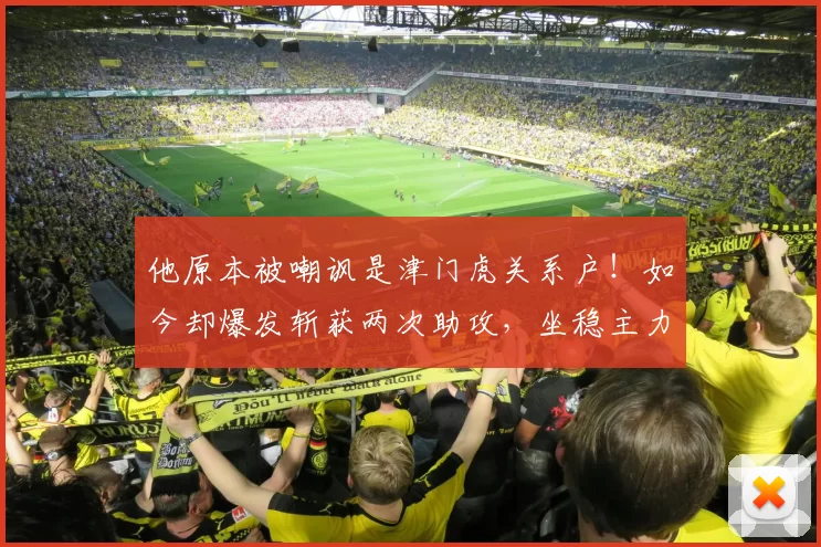 他原本被嘲讽是津门虎关系户！如今却爆发斩获两次助攻，坐稳主力