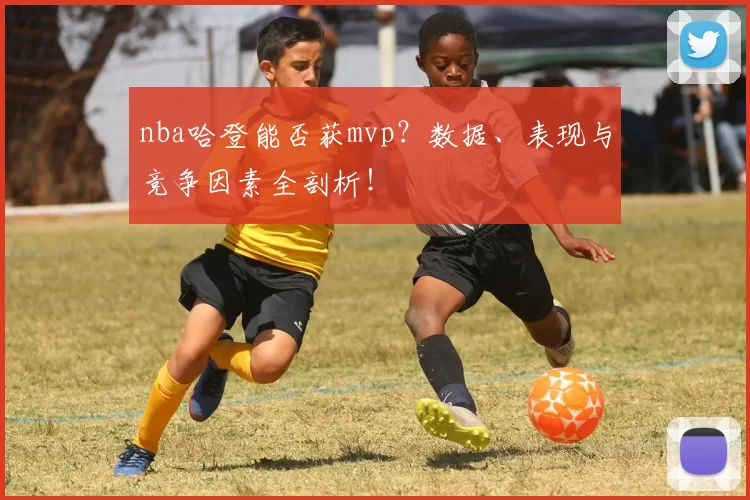nba哈登能否获mvp？数据、表现与竞争因素全剖析！
